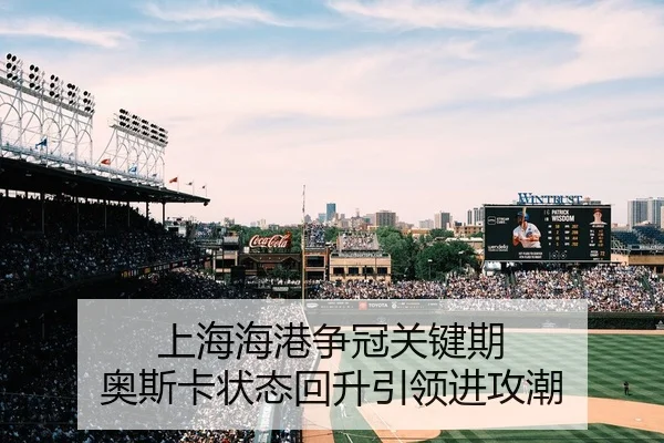 上海海港争冠关键期 奥斯卡状态回升引领进攻潮